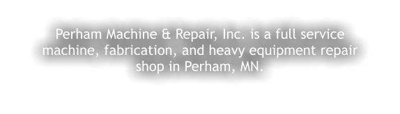 Perham Machine & Repair, Inc. is a full service machine, fabrication, and heavy equipment repair shop in Perham, MN.